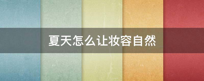 夏天怎么让妆容自然 冬天怎么化妆自然