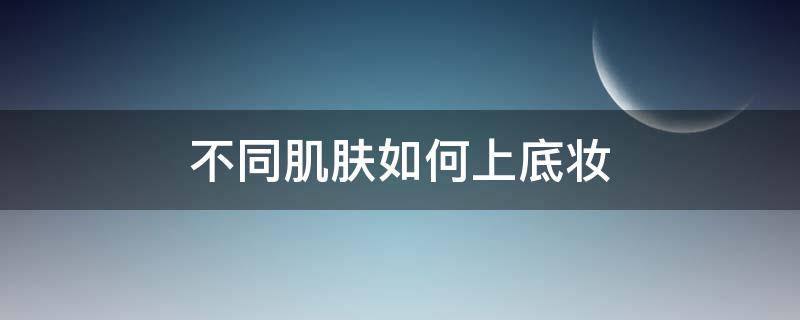不同肌肤如何上底妆（不同肤质如何选择底妆）