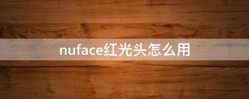 nuface红光头怎么用（nuface红光头青蛙头使用顺序）