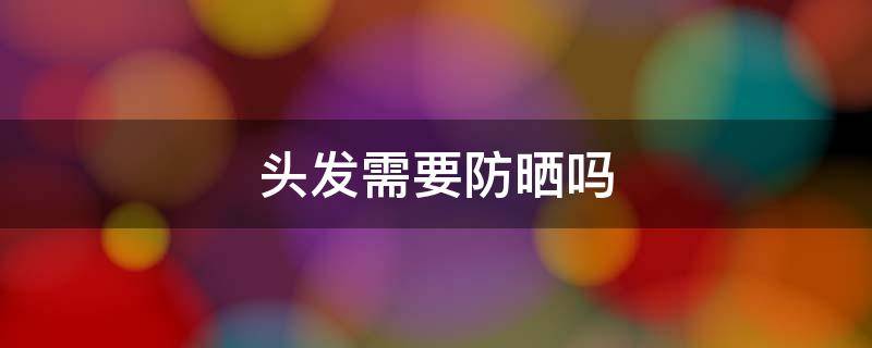 头发需要防晒吗 头发需要防晒吗?