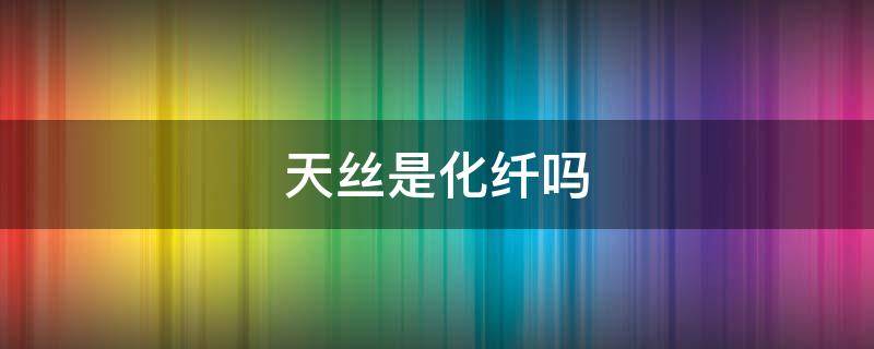 天丝是化纤吗（天丝属于化纤吗）