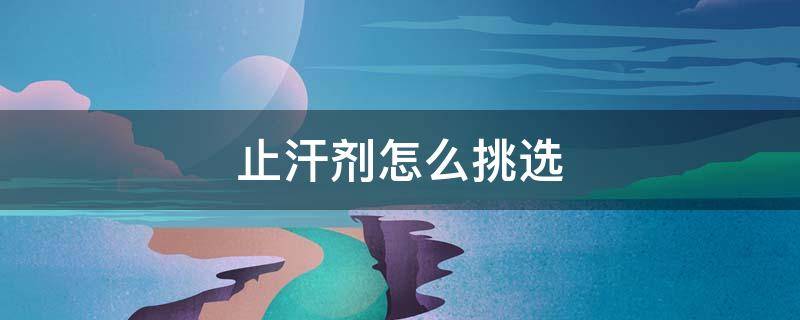 止汗剂怎么挑选（止汗剂哪里买）