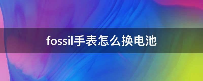 fossil手表怎么换电池（fossil电池更换）