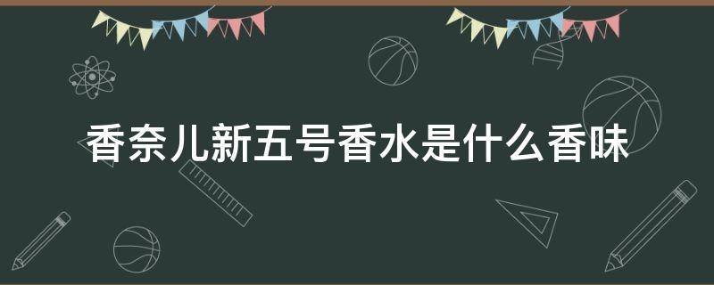 香奈儿新五号香水是什么香味（香奈儿5号香水什么香味）