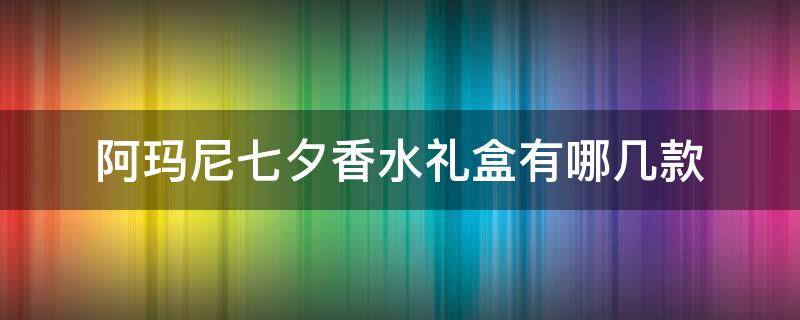 阿玛尼七夕香水礼盒有哪几款（阿玛尼七夕限定香水）