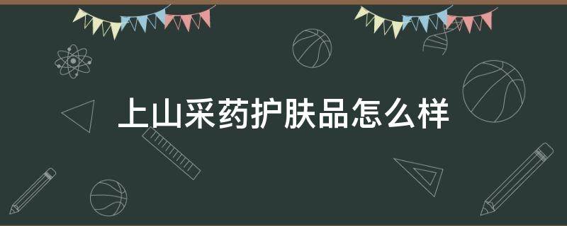 上山采药护肤品怎么样（上山采药防晒）
