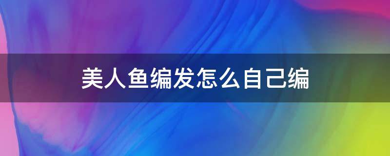 美人鱼编发怎么自己编（美人鱼编织教程）