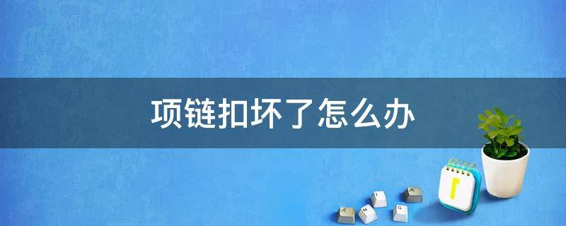 项链扣坏了怎么办（金项链扣坏了怎么办）