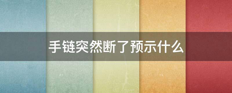 手链突然断了预示什么（红绳手链突然断了预示什么）