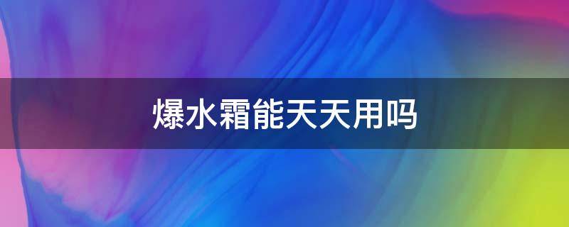 爆水霜能天天用吗（爆水霜多久用一次）