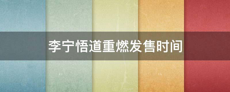 李宁悟道重燃发售时间（李宁悟道重燃2019新款）