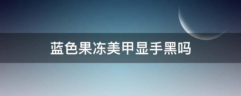 蓝色果冻美甲显手黑吗（蓝色的美甲显手黑吗）