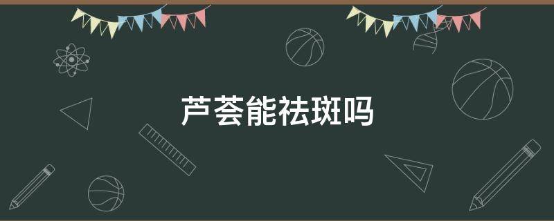 芦荟能祛斑吗（芦荟能祛斑吗?）