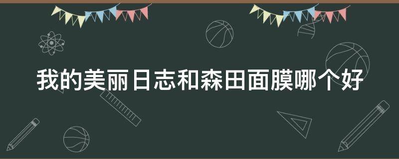 我的美丽日志和森田面膜哪个好（美丽日记 森田药妆）