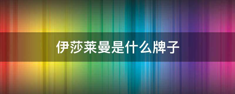 伊莎莱曼是什么牌子 伊莎莱曼到底好不好