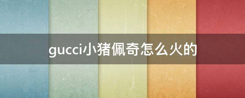 gucci小猪佩奇怎么火的（gucci和小猪佩奇）