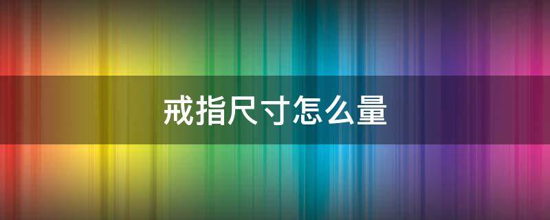 戒指尺寸怎么量 戒指尺寸怎么量准确