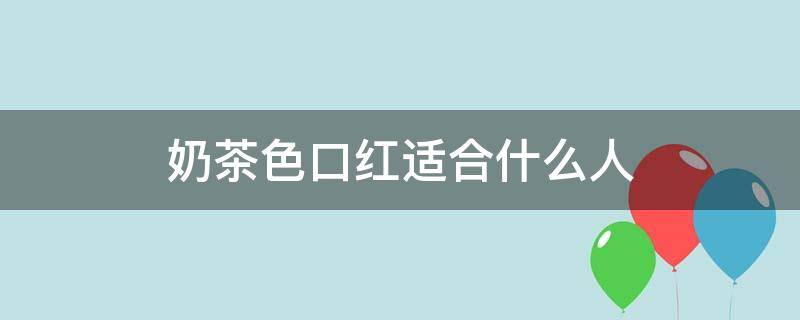 奶茶色口红适合什么人（奶茶色口红适合什么人群）