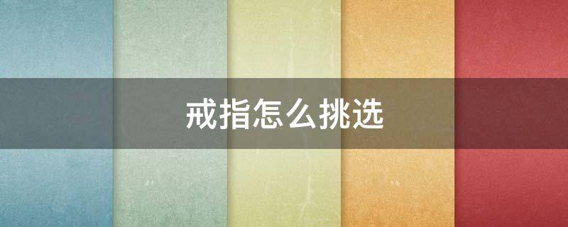戒指怎么挑选（挑选戒指有什么需要注意的）