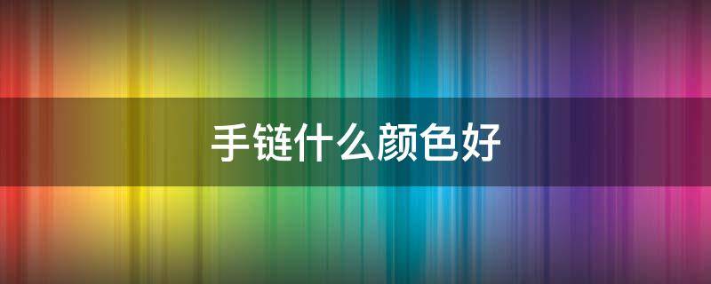 手链什么颜色好（手链什么颜色好看）