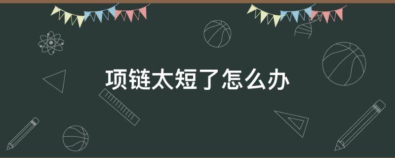 项链太短了怎么办（项链链子太短怎么办）