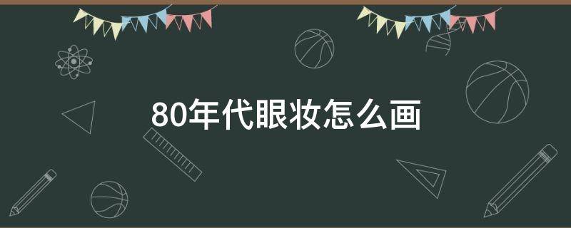 80年代眼妆怎么画（80年代妆面）