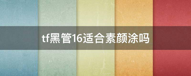 tf黑管16适合素颜涂吗（tf16素颜可以涂吗）