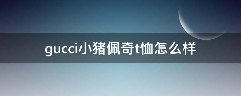 gucci小猪佩奇t恤怎么样 gucci小猪短袖