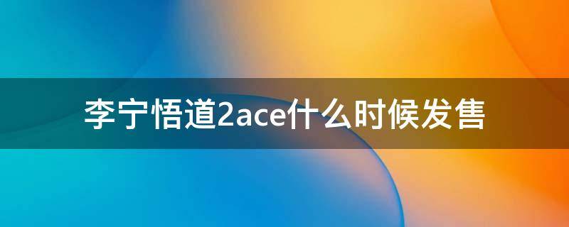 李宁悟道2ace什么时候发售 李宁悟道发售价