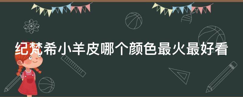 纪梵希小羊皮哪个颜色最火最好看 纪梵希小羊皮最好看的颜色是什么