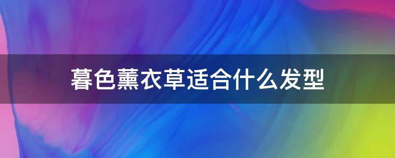 暮色薰衣草适合什么发型（薰衣草色搭配什么颜色好看）