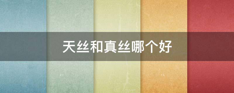 天丝和真丝哪个好 天丝和真丝的区别是什么