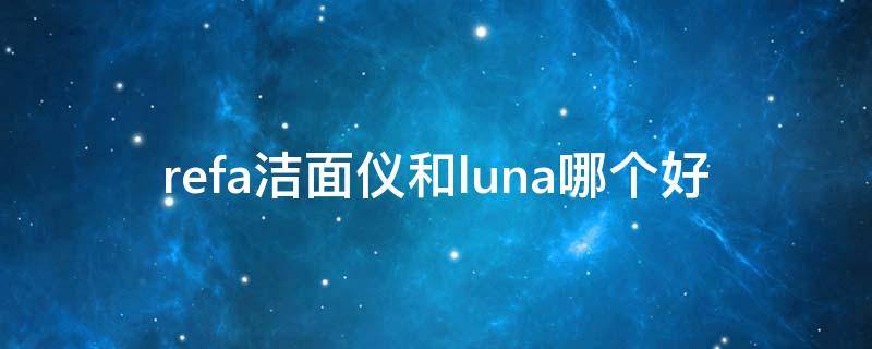 refa洁面仪和luna哪个好（refa洗脸仪和luna洗脸）