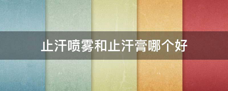 止汗喷雾和止汗膏哪个好（止汗喷雾哪个好用）
