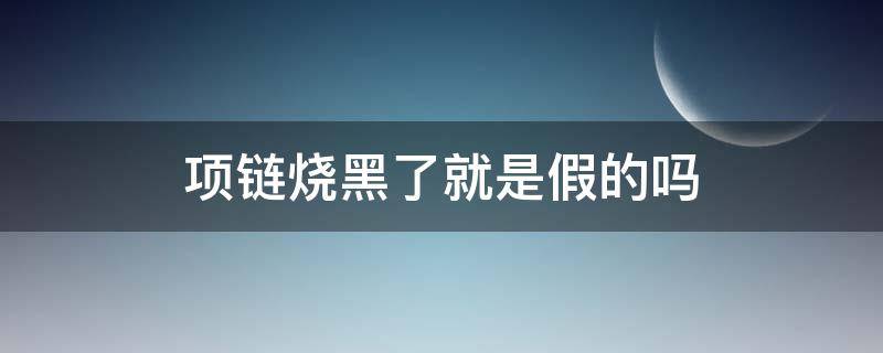 项链烧黑了就是假的吗（金项链烧黑了是不是假的）