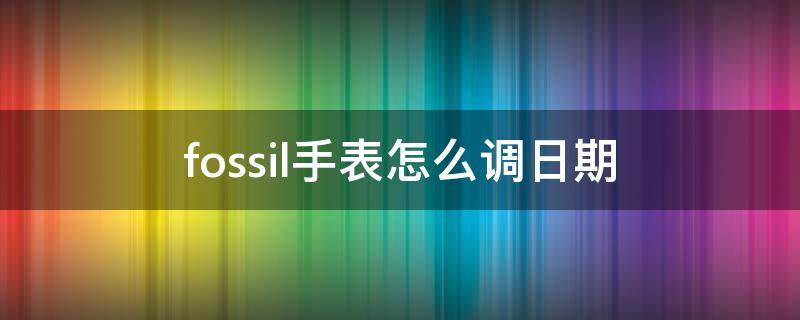 fossil手表怎么调日期 fossil电子表怎么调时间