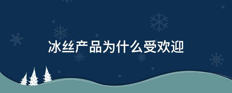 冰丝产品为什么受欢迎 冰丝有什么优点