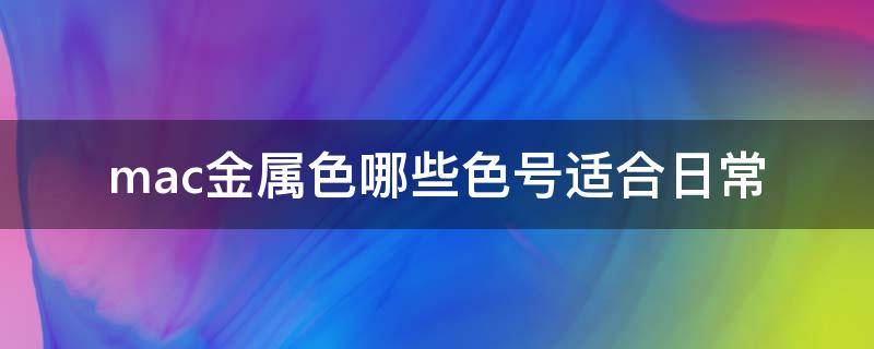 mac金属色哪些色号适合日常 mac选什么色号