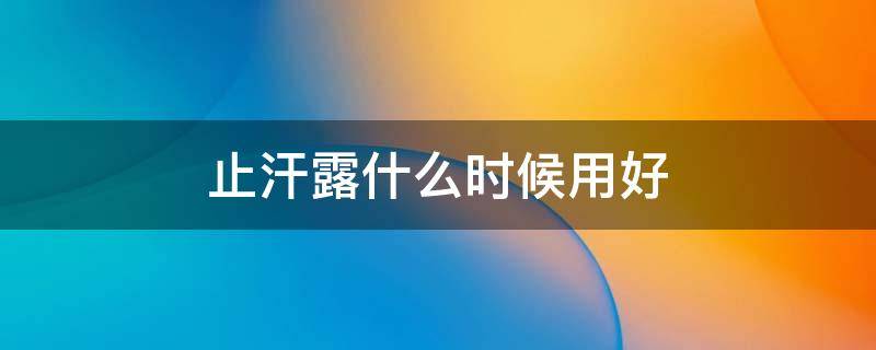 止汗露什么时候用好（止汗露有效时间）