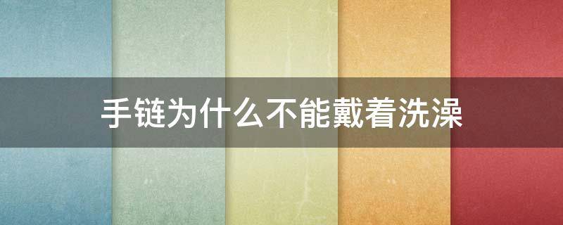 手链为什么不能戴着洗澡（手链能带着洗澡吗）