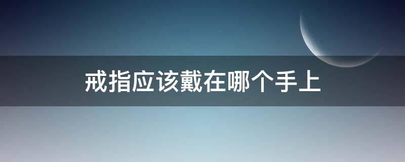 戒指应该戴在哪个手上（男生谈恋爱戒指应该戴在哪个手上）