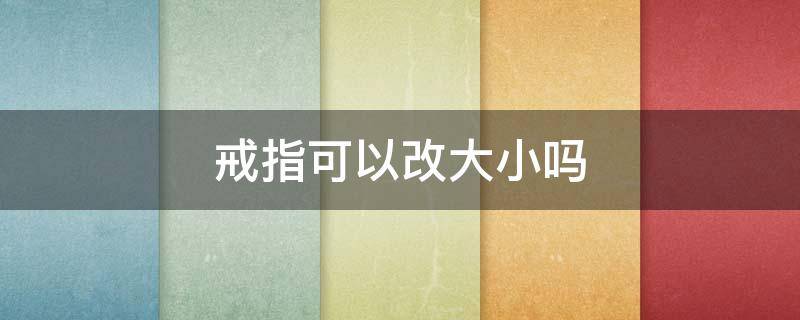 戒指可以改大小吗 死口戒指可以改大小吗