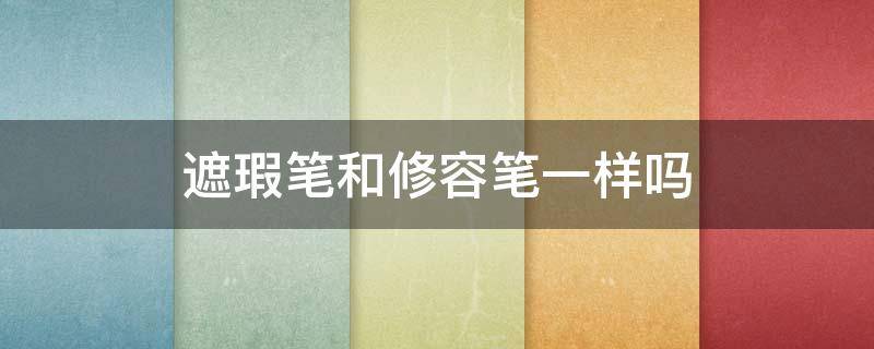 遮瑕笔和修容笔一样吗（遮瑕笔是干什么用的）