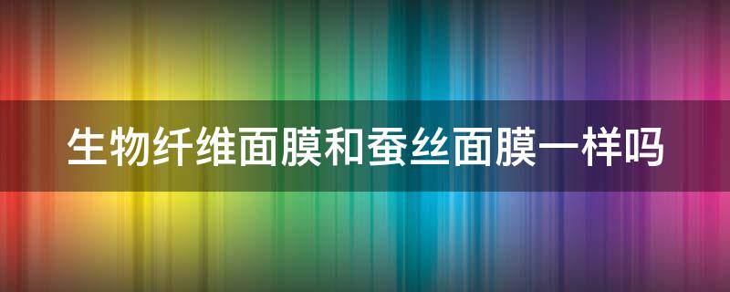 生物纤维面膜和蚕丝面膜一样吗 生物纤维面膜和蚕丝面膜一样吗怎么用