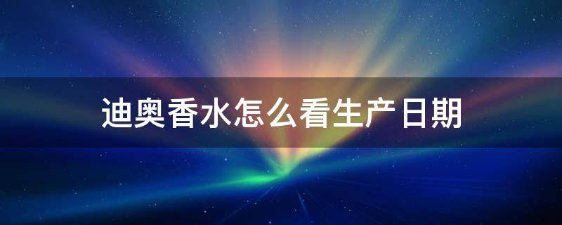 迪奥香水怎么看生产日期 迪奥香水怎么看生产日期保质期1B01