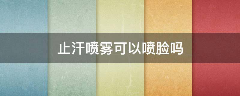 止汗喷雾可以喷脸吗（止汗喷雾有用么）