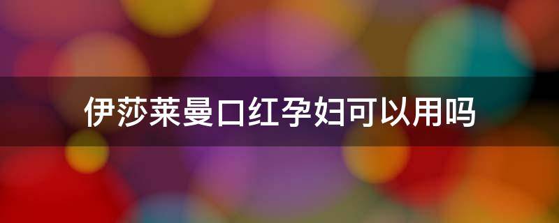 伊莎莱曼口红孕妇可以用吗