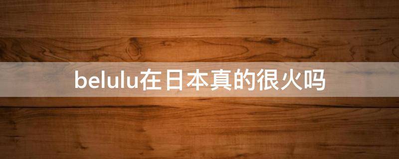 belulu在日本真的很火吗（belum）