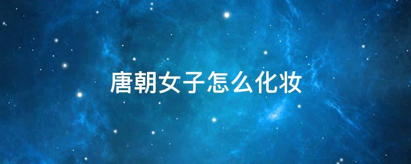唐朝女子怎么化妆（唐朝女人怎么化妆）