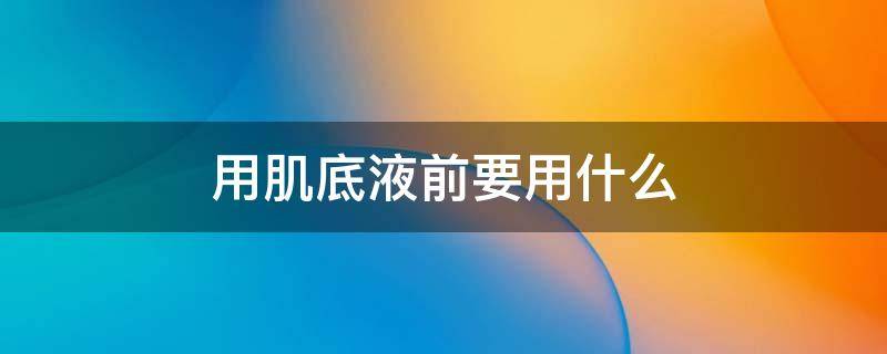 用肌底液前要用什么 肌底液应该用在哪一步